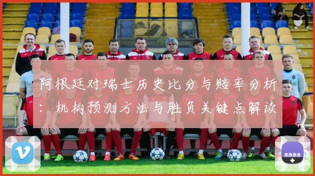 阿根廷对瑞士历史比分与赔率分析：机构预测方法与胜负关键点解读