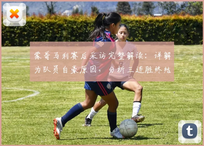 蒙哥马利赛后采访完整解读：详解为队员自豪原因，分析三连胜终结关键