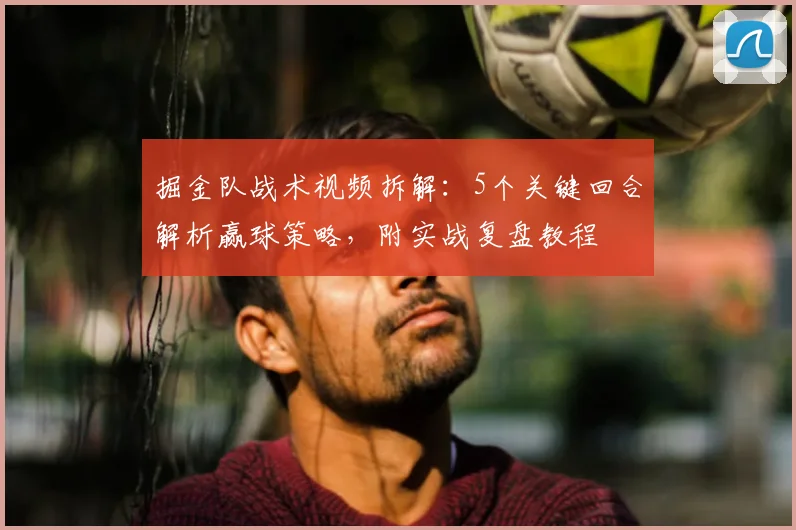 掘金队战术视频拆解:5个关键回合解析赢球策略,附实战复盘教程