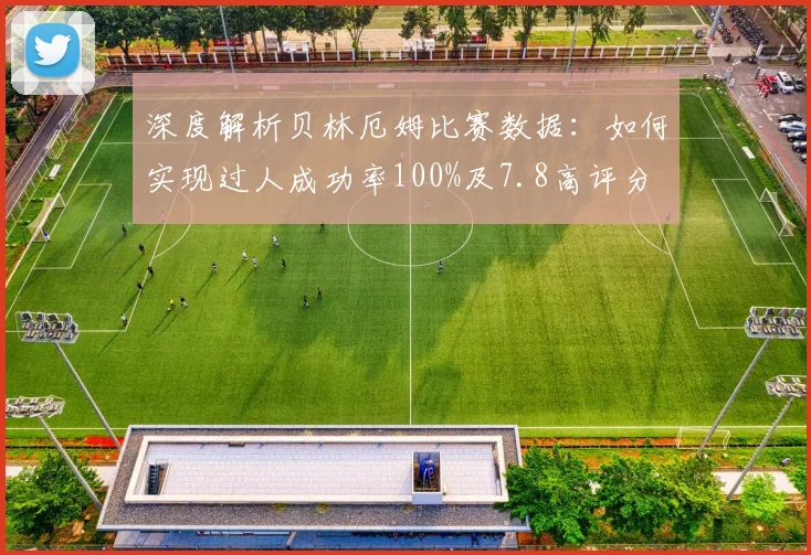 深度解析贝林厄姆比赛数据:如何实现过人成功率100%及7.8高评分