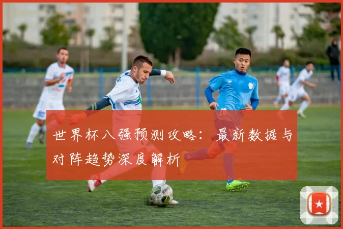 世界杯八强预测攻略:最新数据与对阵趋势深度解析