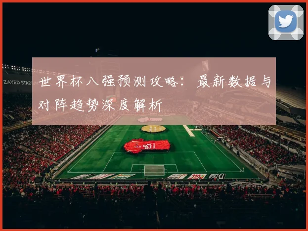世界杯八强预测攻略：最新数据与对阵趋势深度解析
