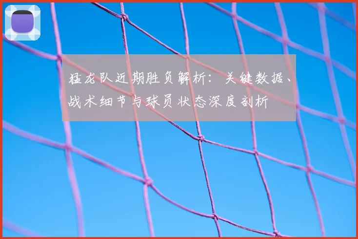 猛龙队近期胜负解析：关键数据、战术细节与球员状态深度剖析