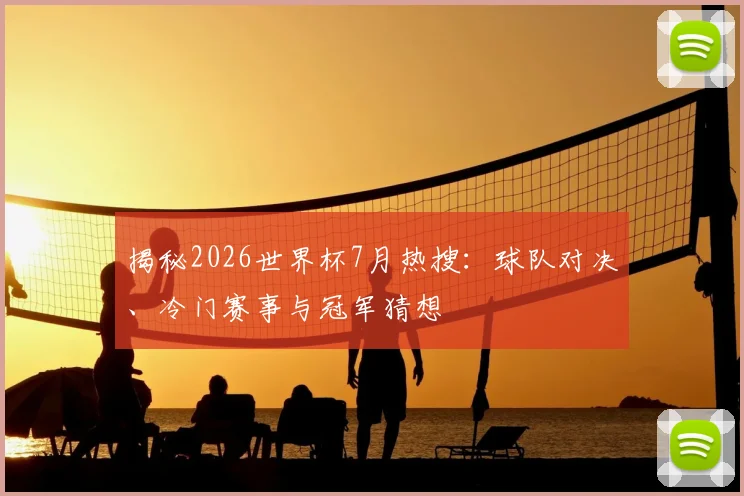 揭秘2026世界杯7月热搜:球队对决、冷门赛事与冠军猜想