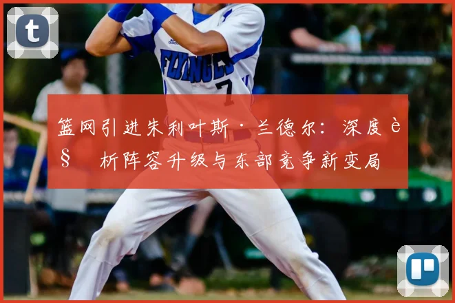篮网引进朱利叶斯·兰德尔：深度解析阵容升级与东部竞争新变局