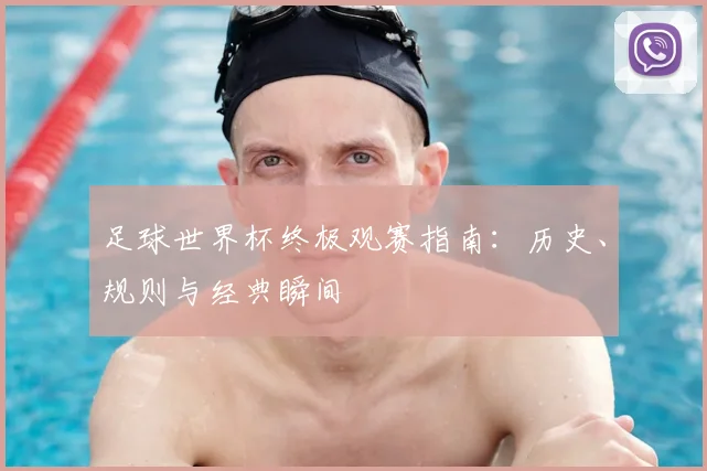 足球世界杯终极观赛指南:历史、规则与经典瞬间