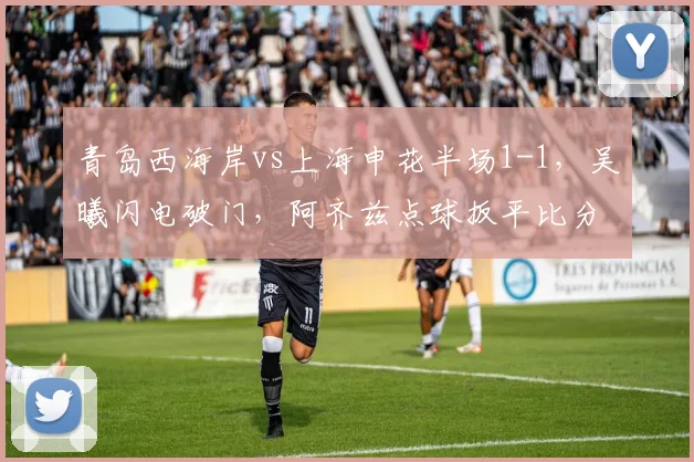 青岛西海岸vs上海申花半场1-1,吴曦闪电破门,阿齐兹点球扳平比分