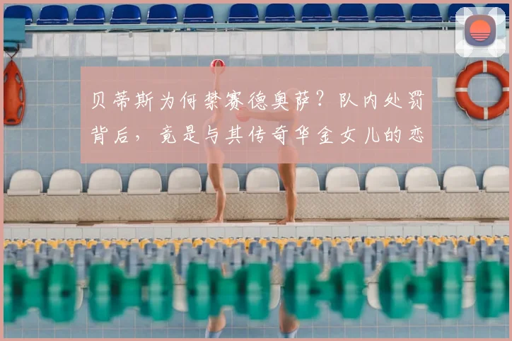 贝蒂斯为何禁赛德奥萨?队内处罚背后,竟是与其传奇华金女儿的恋情风波