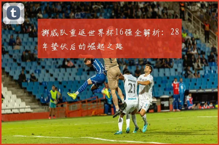 挪威队重返世界杯16强全解析：28年蛰伏后的崛起之路