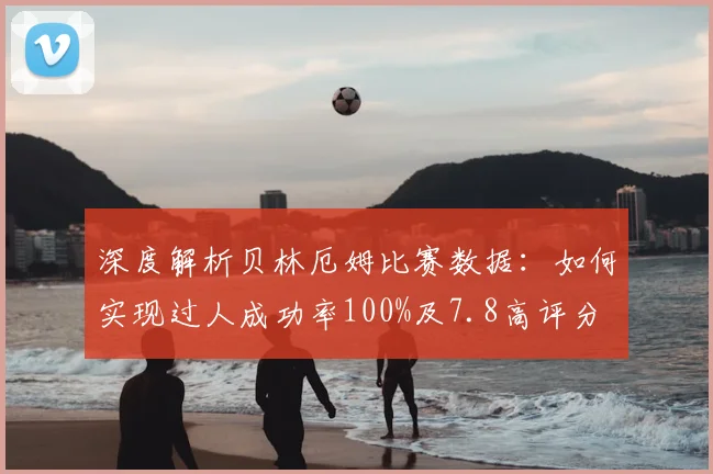 深度解析贝林厄姆比赛数据：如何实现过人成功率100%及7.8高评分